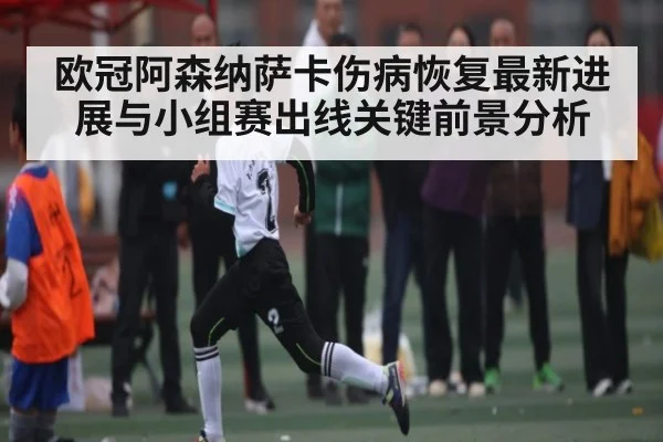 欧冠阿森纳萨卡伤病恢复最新进展与小组赛出线关键前景分析