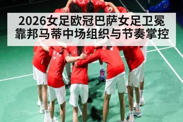 2026女足欧冠巴萨女足卫冕靠邦马蒂中场组织与节奏掌控