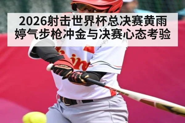 2026射击世界杯总决赛黄雨婷气步枪冲金与决赛心态考验