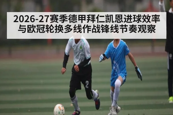 2026-27赛季德甲拜仁凯恩进球效率与欧冠轮换多线作战锋线节奏观察