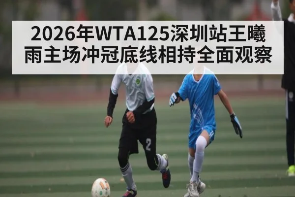 2026年WTA125深圳站王曦雨主场冲冠底线相持全面观察