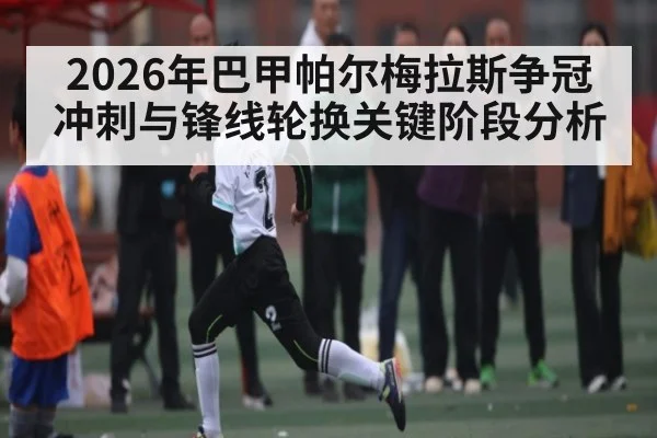 2026年巴甲帕尔梅拉斯争冠冲刺与锋线轮换关键阶段分析